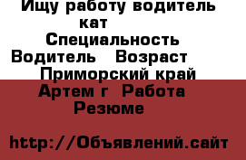 Ищу работу водитель кат b c d › Специальность ­ Водитель › Возраст ­ 30 - Приморский край, Артем г. Работа » Резюме   